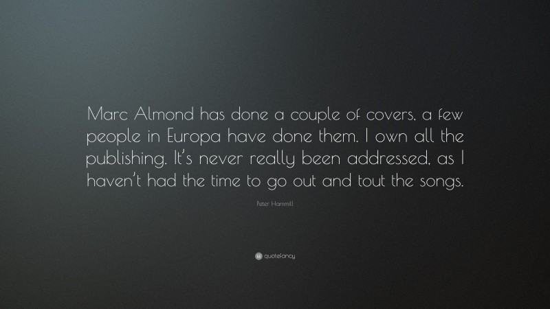 Peter Hammill Quote: “Marc Almond has done a couple of covers, a few people in Europa have done them. I own all the publishing. It’s never really been addressed, as I haven’t had the time to go out and tout the songs.”