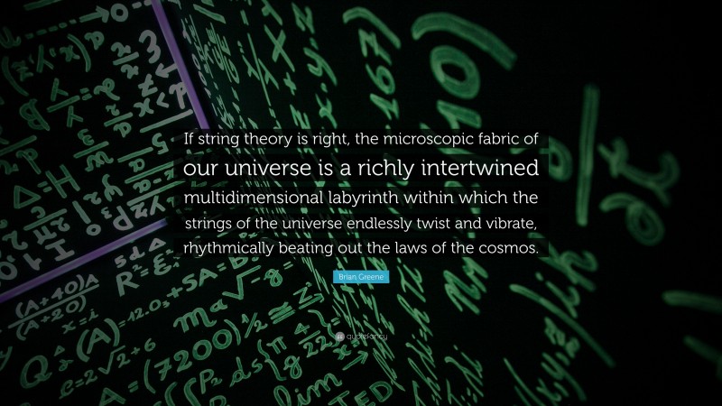 Brian Greene Quote: “If string theory is right, the microscopic fabric of our universe is a richly intertwined multidimensional labyrinth within which the strings of the universe endlessly twist and vibrate, rhythmically beating out the laws of the cosmos.”