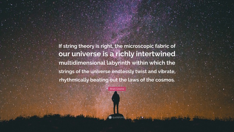 Brian Greene Quote: “If string theory is right, the microscopic fabric of our universe is a richly intertwined multidimensional labyrinth within which the strings of the universe endlessly twist and vibrate, rhythmically beating out the laws of the cosmos.”