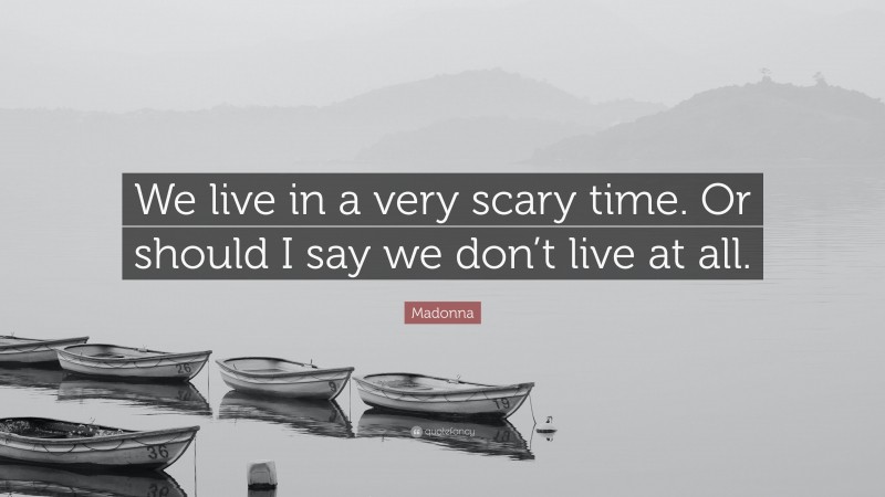 Madonna Quote: “We live in a very scary time. Or should I say we don’t live at all.”