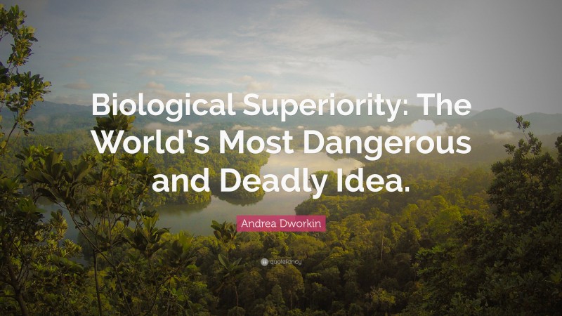 Andrea Dworkin Quote: “Biological Superiority: The World’s Most Dangerous and Deadly Idea.”