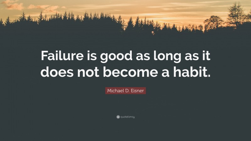 Michael D. Eisner Quote: “Failure is good as long as it does not become a habit.”