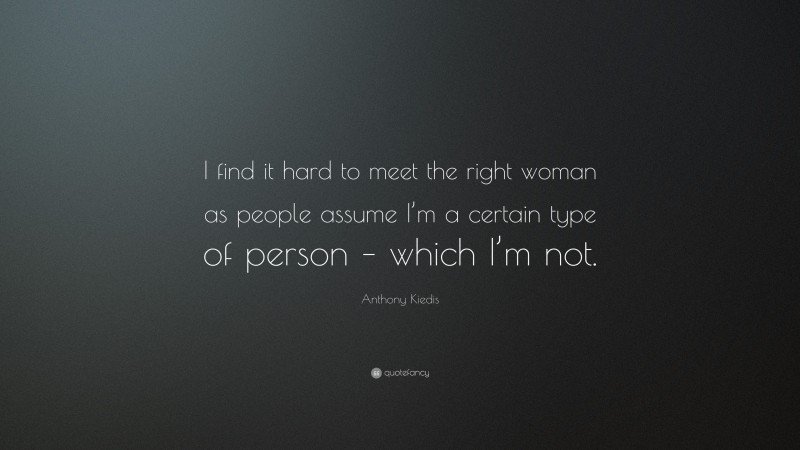 Anthony Kiedis Quote: “I find it hard to meet the right woman as people assume I’m a certain type of person – which I’m not.”