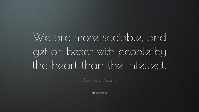 Jean de La Bruyère Quote: “We are more sociable, and get on better with people by the heart than the intellect.”