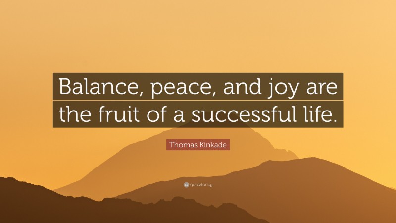 Thomas Kinkade Quote: “Balance, peace, and joy are the fruit of a successful life.”