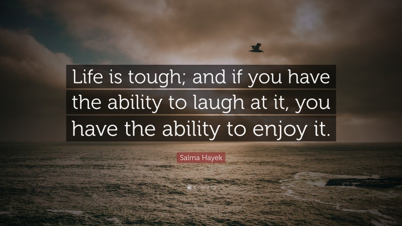 Salma Hayek Quote: “Life is tough; and if you have the ability to laugh at it, you have the ability to enjoy it.”