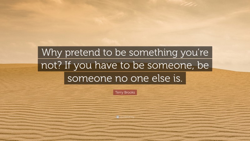 Terry Brooks Quote: “Why pretend to be something you’re not? If you have to be someone, be someone no one else is.”