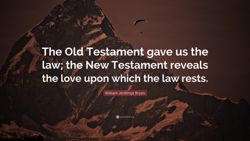 William Jennings Bryan Quote: “The Old Testament gave us the law; the New Testament reveals the love upon which the law rests.”