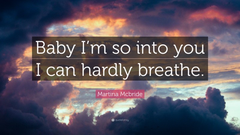 Martina Mcbride Quote: “Baby I’m so into you I can hardly breathe.”