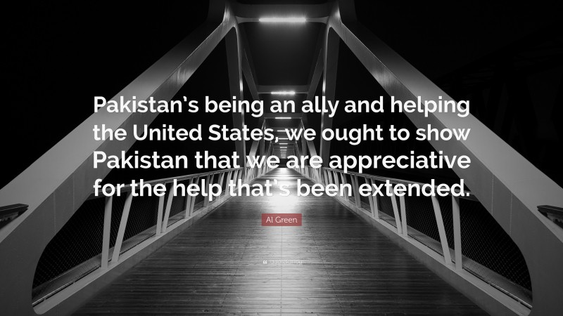 Al Green Quote: “Pakistan’s being an ally and helping the United States, we ought to show Pakistan that we are appreciative for the help that’s been extended.”