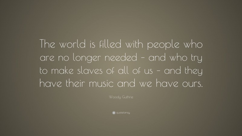 Woody Guthrie Quote: “The world is filled with people who are no longer needed – and who try to make slaves of all of us – and they have their music and we have ours.”