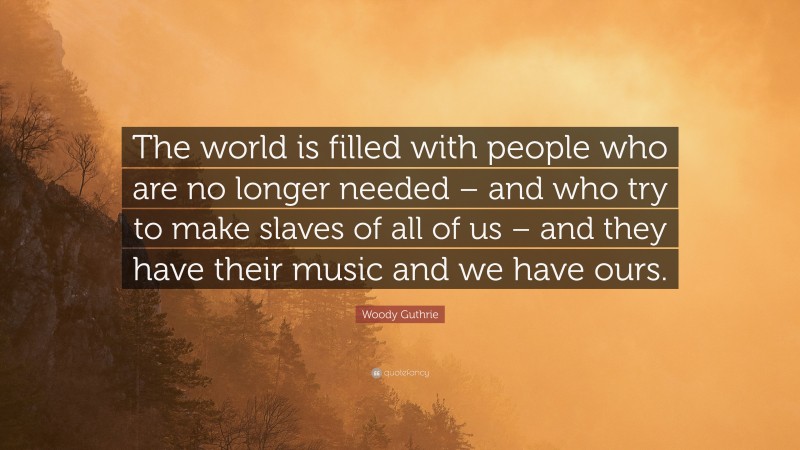 Woody Guthrie Quote: “The world is filled with people who are no longer needed – and who try to make slaves of all of us – and they have their music and we have ours.”