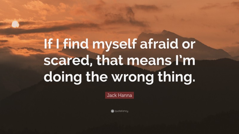 Jack Hanna Quote: “If I find myself afraid or scared, that means I’m doing the wrong thing.”