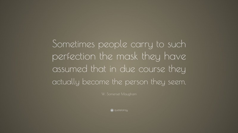 W. Somerset Maugham Quote: “Sometimes people carry to such perfection the mask they have assumed that in due course they actually become the person they seem.”