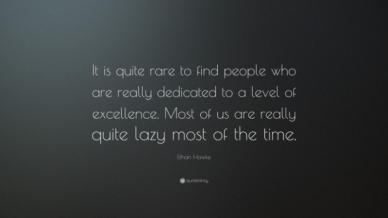 Ethan Hawke Quote: “It is quite rare to find people who are really dedicated to a level of excellence. Most of us are really quite lazy most of the time.”