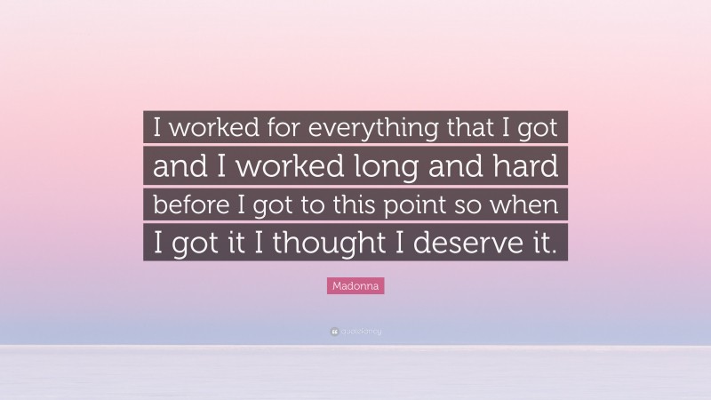 Madonna Quote: “I worked for everything that I got and I worked long and hard before I got to this point so when I got it I thought I deserve it.”