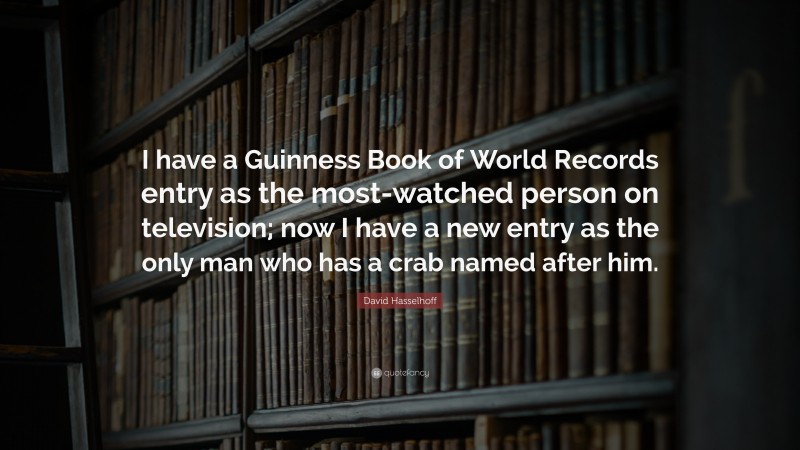 David Hasselhoff Quote: “I have a Guinness Book of World Records entry as the most-watched person on television; now I have a new entry as the only man who has a crab named after him.”
