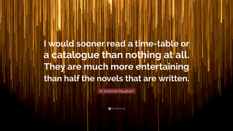 W. Somerset Maugham Quote: “I would sooner read a time-table or a catalogue than nothing at all. They are much more entertaining than half the novels that are written.”