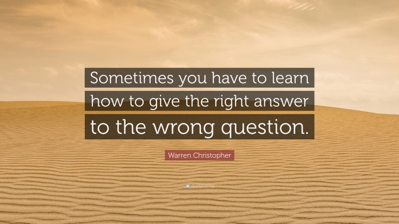 Warren Christopher Quote: “Sometimes you have to learn how to give the right answer to the wrong question.”