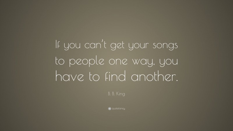B. B. King Quote: “If you can’t get your songs to people one way, you have to find another.”