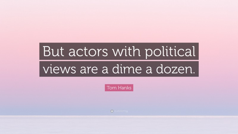 Tom Hanks Quote: “But actors with political views are a dime a dozen.”