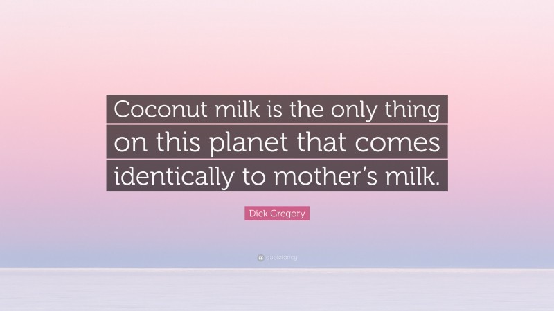 Dick Gregory Quote: “Coconut milk is the only thing on this planet that comes identically to mother’s milk.”