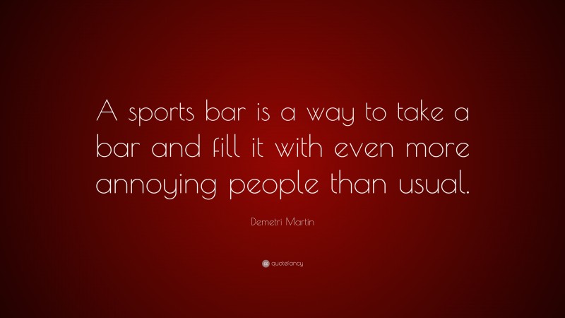 Demetri Martin Quote: “A sports bar is a way to take a bar and fill it with even more annoying people than usual.”