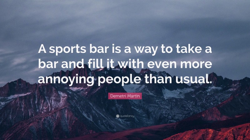 Demetri Martin Quote: “A sports bar is a way to take a bar and fill it with even more annoying people than usual.”