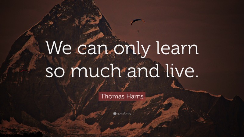 Thomas Harris Quote: “We can only learn so much and live.”