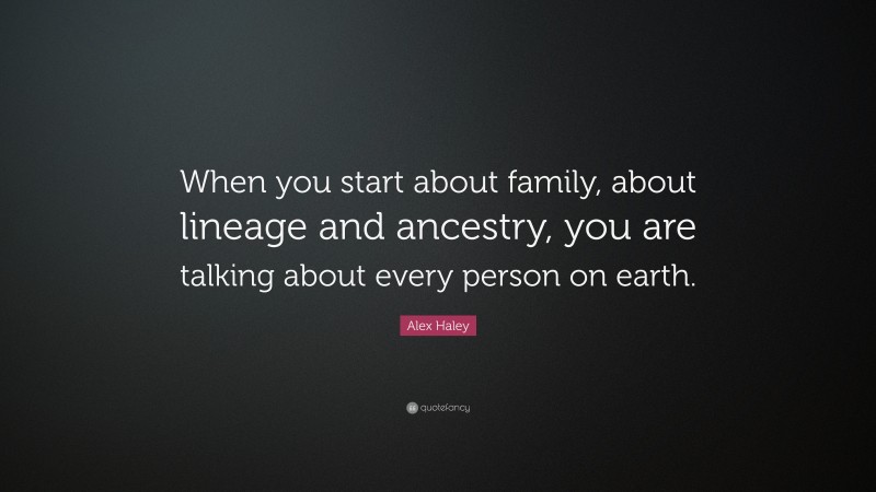Alex Haley Quote: “When you start about family, about lineage and ancestry, you are talking about every person on earth.”