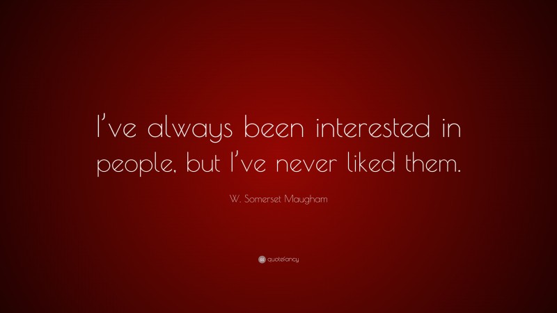 W. Somerset Maugham Quote: “I’ve always been interested in people, but I’ve never liked them.”