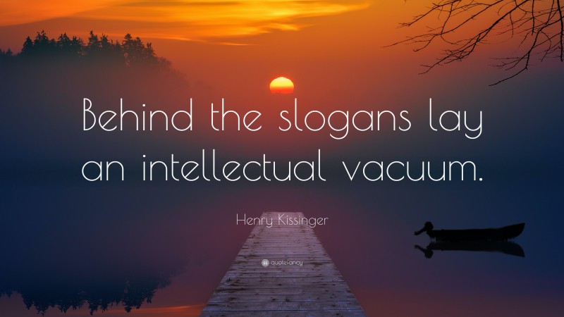 Henry Kissinger Quote: “Behind the slogans lay an intellectual vacuum.”