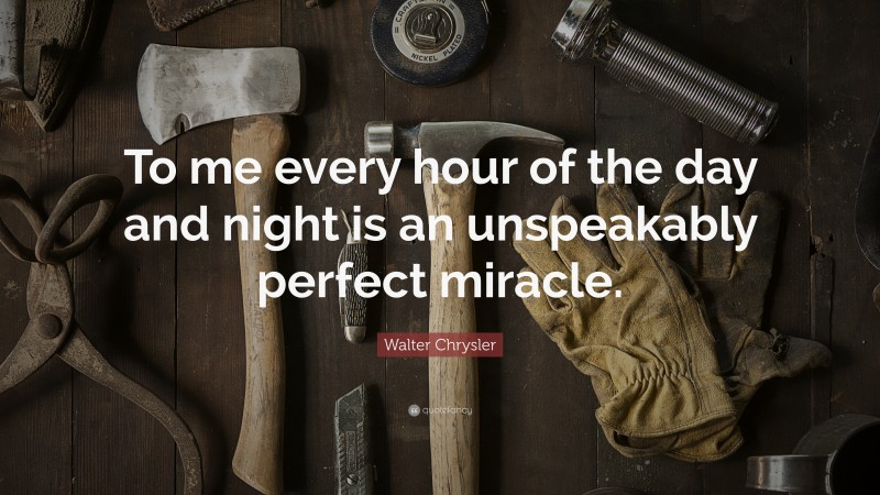 Walter Chrysler Quote: “To me every hour of the day and night is an unspeakably perfect miracle.”