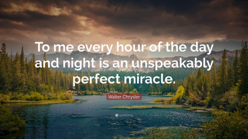 Walter Chrysler Quote: “To me every hour of the day and night is an unspeakably perfect miracle.”