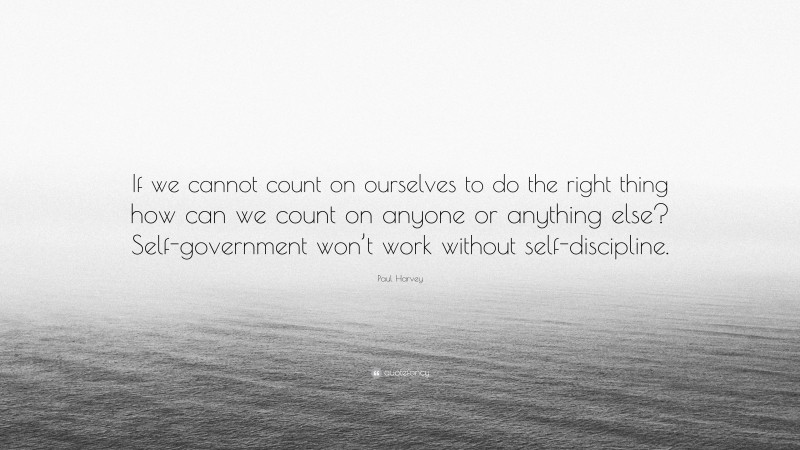 Paul Harvey Quote: “If we cannot count on ourselves to do the right thing how can we count on anyone or anything else? Self-government won’t work without self-discipline.”
