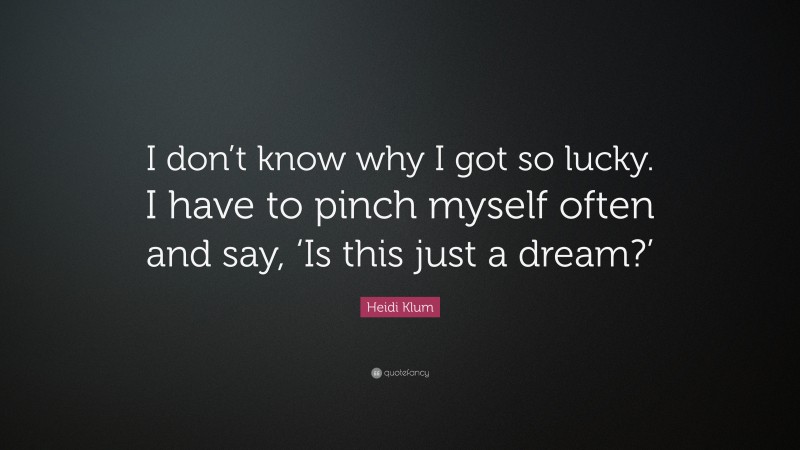 Heidi Klum Quote: “I don’t know why I got so lucky. I have to pinch myself often and say, ‘Is this just a dream?’”