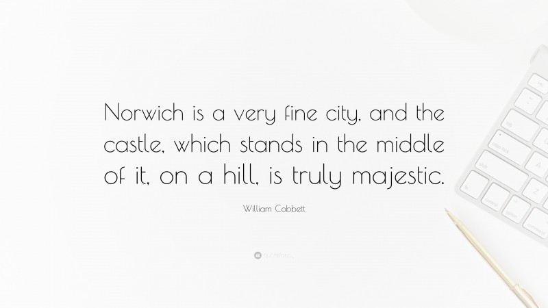 William Cobbett Quote: “Norwich is a very fine city, and the castle, which stands in the middle of it, on a hill, is truly majestic.”