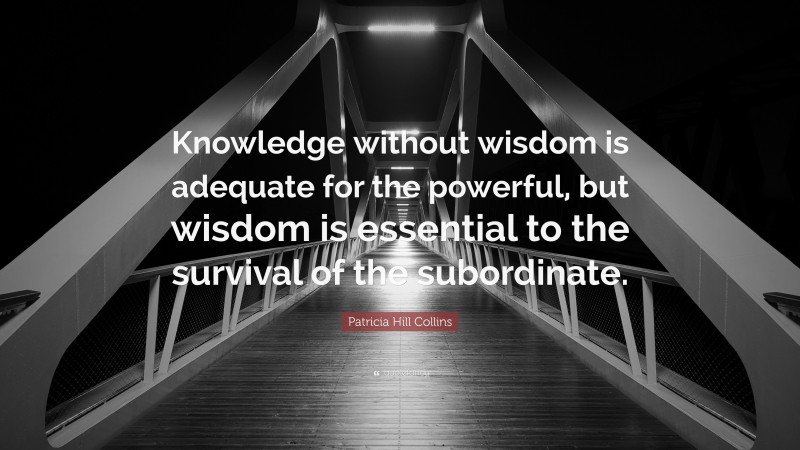 Patricia Hill Collins Quote: “Knowledge without wisdom is adequate for the powerful, but wisdom is essential to the survival of the subordinate.”
