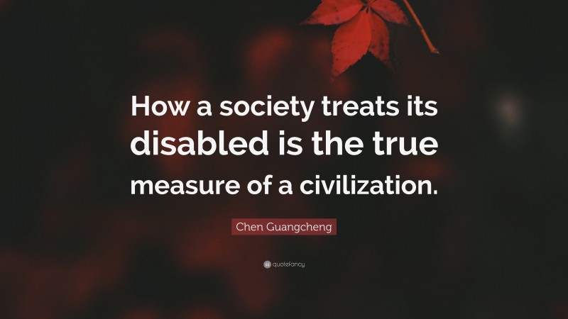 Chen Guangcheng Quote: “How a society treats its disabled is the true measure of a civilization.”