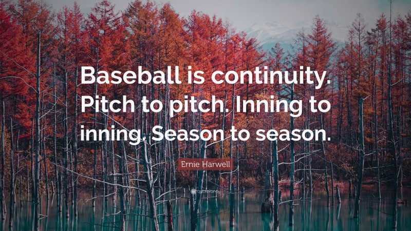 Ernie Harwell Quote: “Baseball is continuity. Pitch to pitch. Inning to inning. Season to season.”
