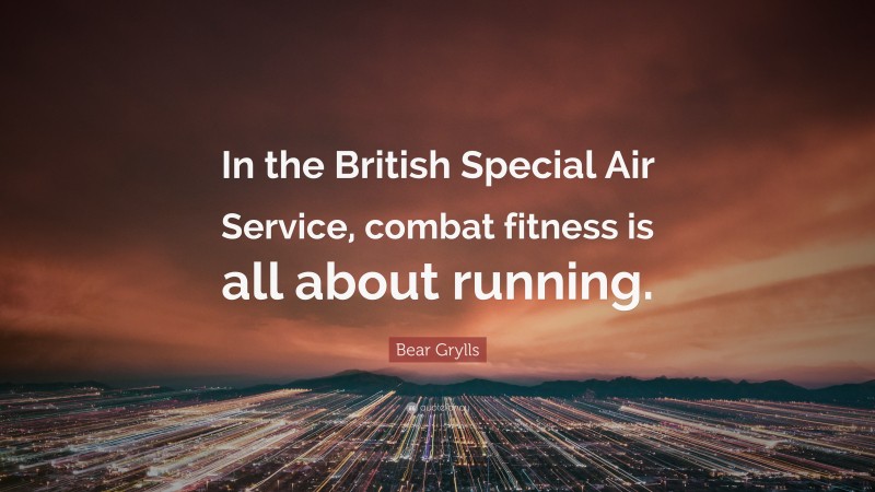 Bear Grylls Quote: “In the British Special Air Service, combat fitness is all about running.”