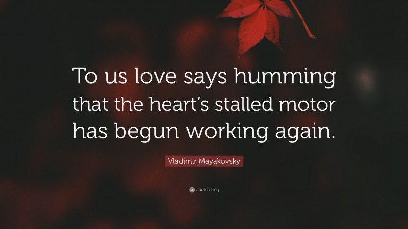 Vladimir Mayakovsky Quote: “To us love says humming that the heart’s stalled motor has begun working again.”