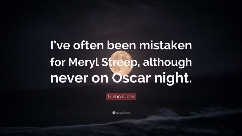 Glenn Close Quote: “I’ve often been mistaken for Meryl Streep, although never on Oscar night.”