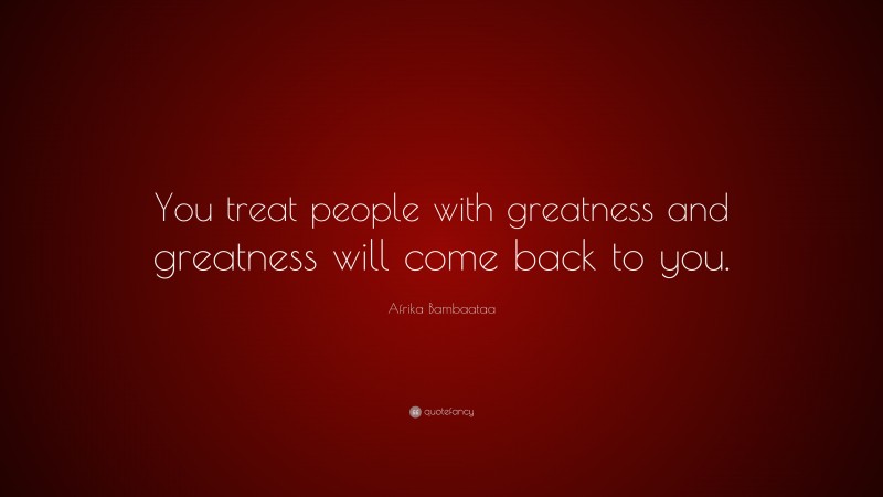 Afrika Bambaataa Quote: “You treat people with greatness and greatness will come back to you.”