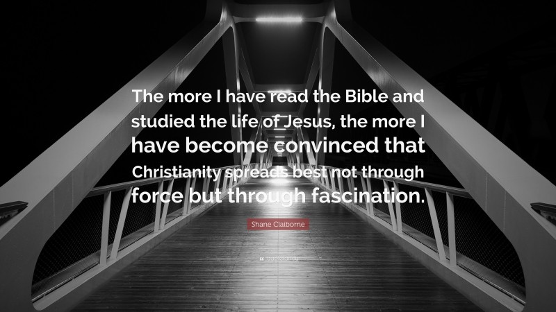 Shane Claiborne Quote: “The more I have read the Bible and studied the life of Jesus, the more I have become convinced that Christianity spreads best not through force but through fascination.”