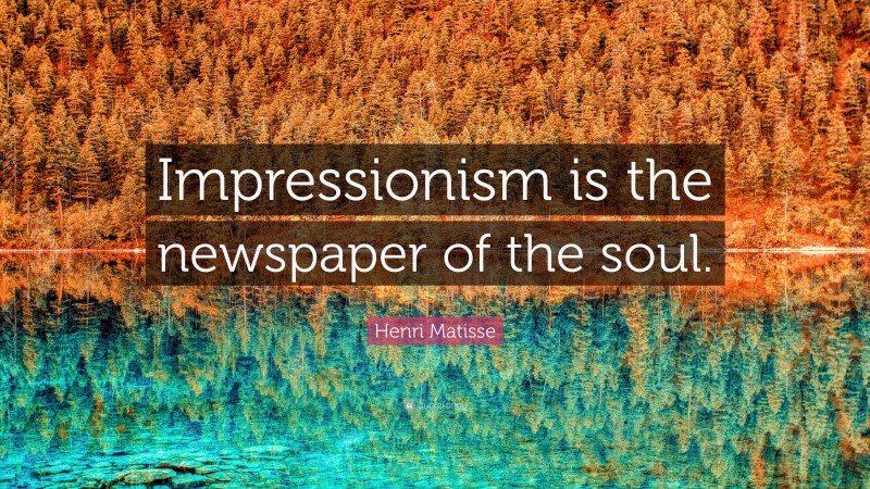 Henri Matisse Quote: “Impressionism is the newspaper of the soul.”