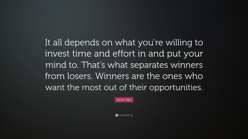 Kevin Hart Quote: “It all depends on what you’re willing to invest time and effort in and put your mind to. That’s what separates winners from losers. Winners are the ones who want the most out of their opportunities.”