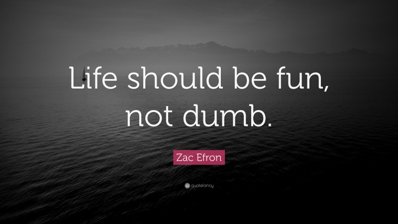 Zac Efron Quote: “Life should be fun, not dumb.”