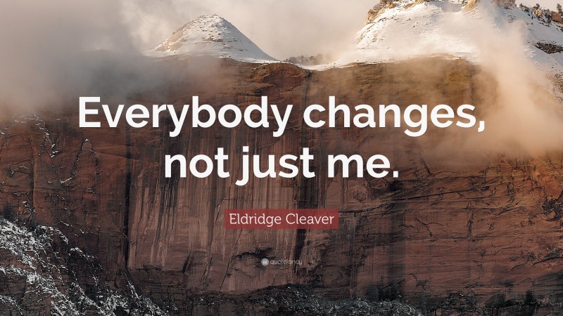 Eldridge Cleaver Quote: “Everybody changes, not just me.”