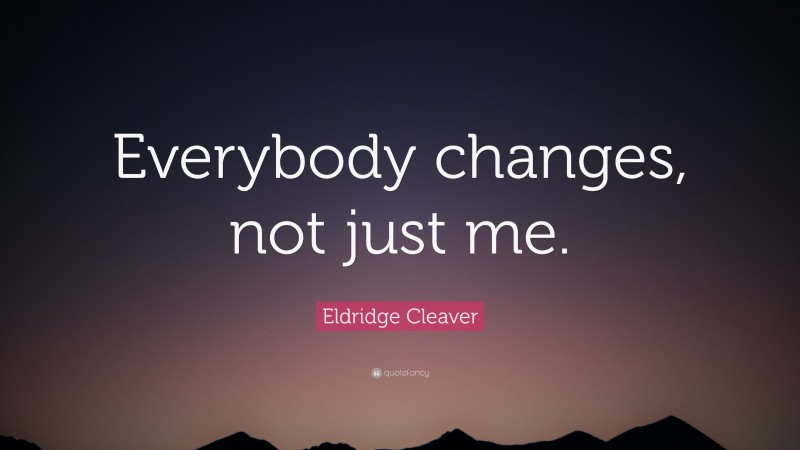 Eldridge Cleaver Quote: “Everybody changes, not just me.”